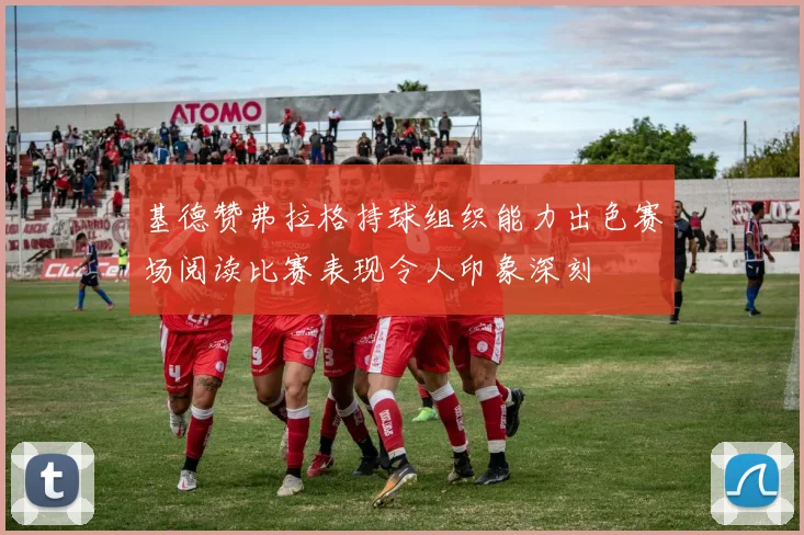 基德赞弗拉格持球组织能力出色赛场阅读比赛表现令人印象深刻