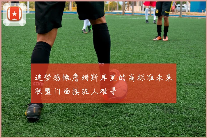 追梦感慨詹姆斯库里的高标准未来联盟门面接班人难寻