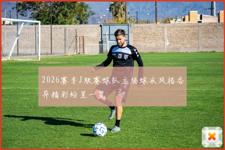 2026赛季J联赛球队主场球衣风格各异精彩纷呈一览