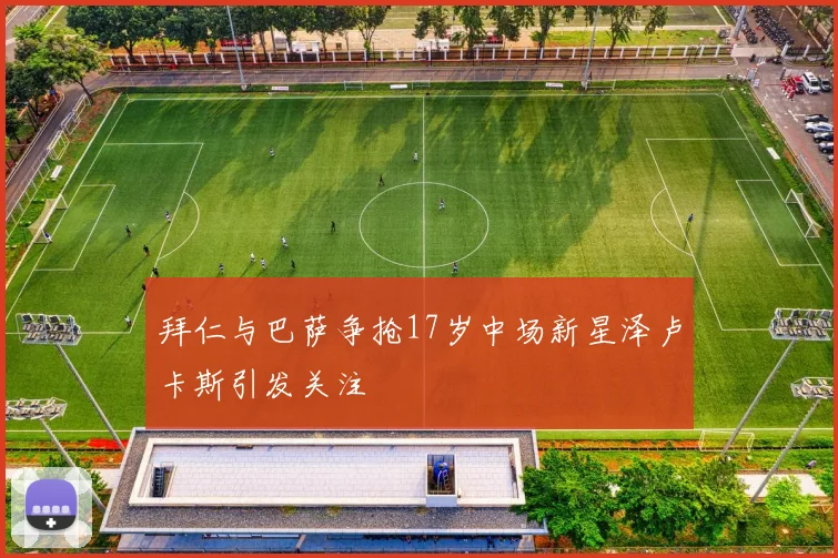 拜仁与巴萨争抢17岁中场新星泽卢卡斯引发关注
