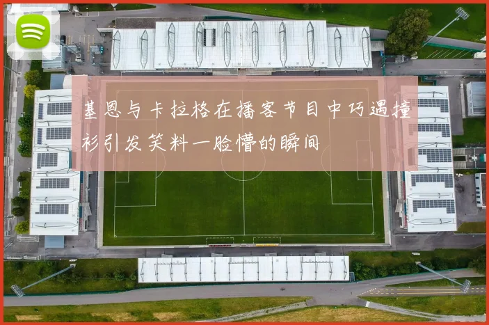 基恩与卡拉格在播客节目中巧遇撞衫引发笑料一脸懵的瞬间