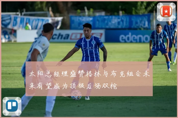 太阳总经理盛赞格林与布克组合未来有望成为顶级后场双枪