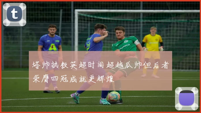 塔帅执教英超时间超越瓜帅但后者荣膺四冠成就更辉煌
