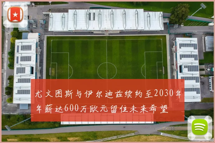 尤文图斯与伊尔迪兹续约至2030年年薪达600万欧元留住未来希望