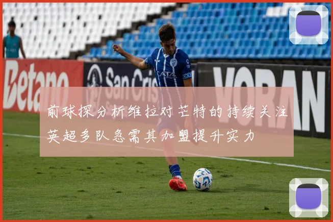 前球探分析维拉对芒特的持续关注英超多队急需其加盟提升实力