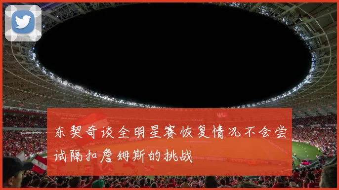 东契奇谈全明星赛恢复情况不会尝试隔扣詹姆斯的挑战