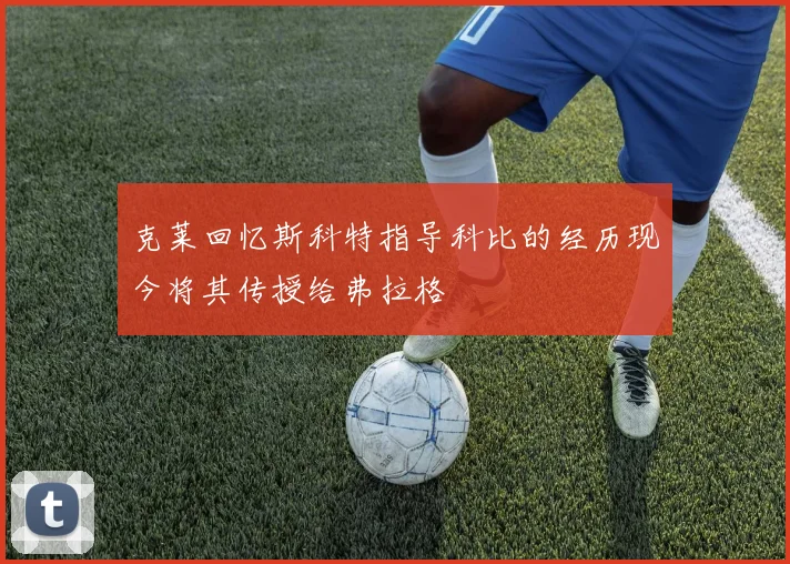 克莱回忆斯科特指导科比的经历现今将其传授给弗拉格