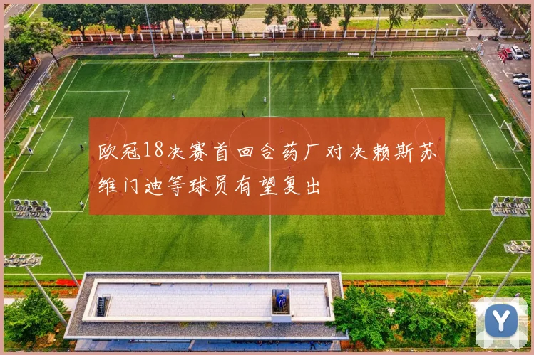 欧冠18决赛首回合药厂对决赖斯苏维门迪等球员有望复出