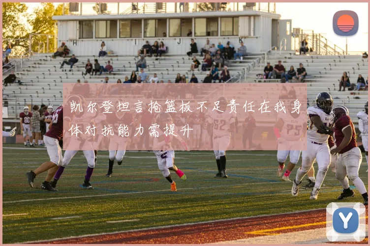 凯尔登坦言抢篮板不足责任在我身体对抗能力需提升