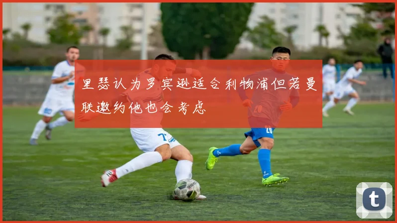 里瑟认为罗宾逊适合利物浦但若曼联邀约他也会考虑