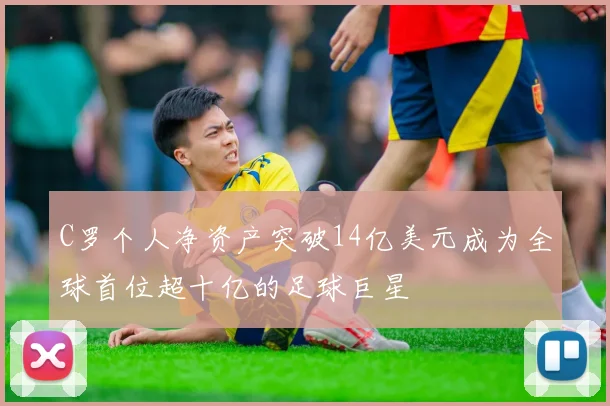 C罗个人净资产突破14亿美元成为全球首位超十亿的足球巨星
