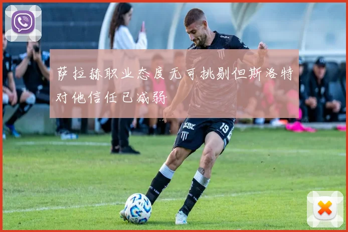 萨拉赫职业态度无可挑剔但斯洛特对他信任已减弱