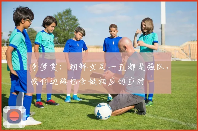 李梦雯：朝鲜女足一直都是强队，我们边路也会做相应的应对