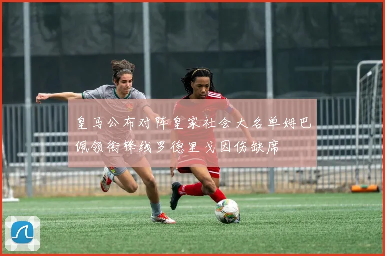 皇马公布对阵皇家社会大名单姆巴佩领衔锋线罗德里戈因伤缺席