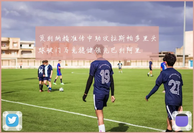 莫利纳精准传中助攻拉斯帕多里头球破门马竞稳健领先巴利阿里