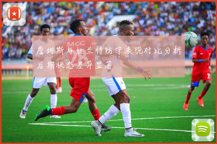 詹姆斯与杜兰特防守表现对比分析后期状态差异显著