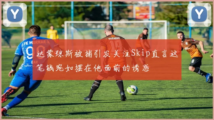 达蒙琼斯被捕引发关注Skip直言这笔钱宛如摆在他面前的诱惑