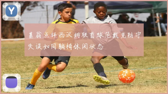 基翁点评西汉姆联首球范戴克防守失误如同躺椅休闲状态