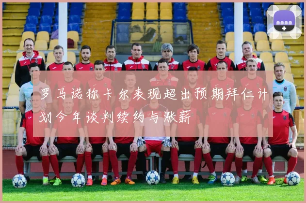 罗马诺称卡尔表现超出预期拜仁计划今年谈判续约与涨薪