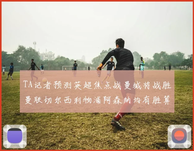 TA记者预测英超焦点战曼城将战胜曼联切尔西利物浦阿森纳均有胜算
