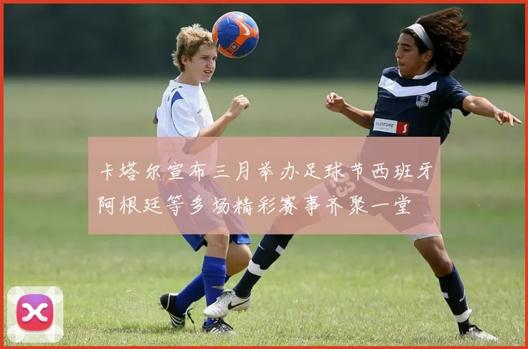 卡塔尔宣布三月举办足球节西班牙阿根廷等多场精彩赛事齐聚一堂