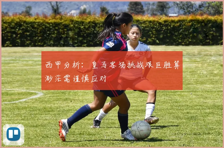 西甲分析：皇马客场挑战艰巨胜算渺茫需谨慎应对