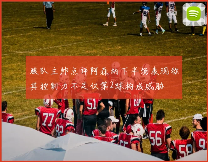 狼队主帅点评阿森纳下半场表现称其控制力不足仅第2球构成威胁