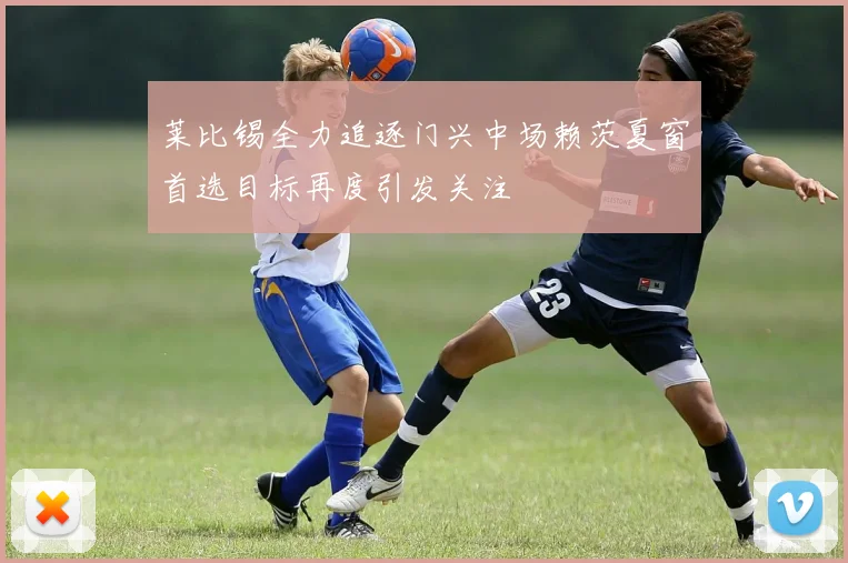 莱比锡全力追逐门兴中场赖茨夏窗首选目标再度引发关注