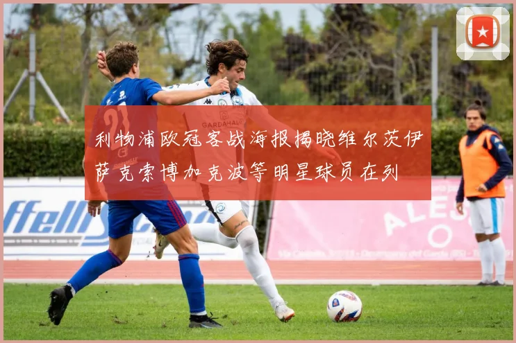 利物浦欧冠客战海报揭晓维尔茨伊萨克索博加克波等明星球员在列