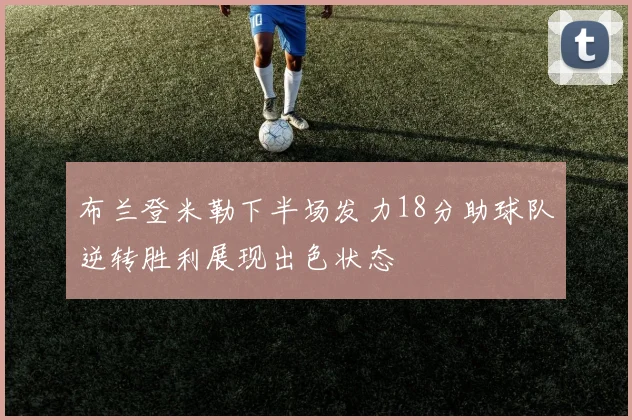 布兰登米勒下半场发力18分助球队逆转胜利展现出色状态