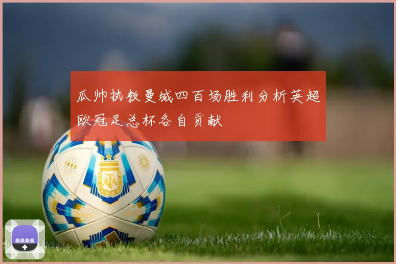 瓜帅执教曼城四百场胜利分析英超欧冠足总杯各自贡献