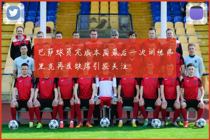 巴萨球员完成本周最后一次训练弗里克再度缺席引发关注