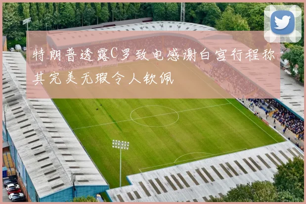 特朗普透露C罗致电感谢白宫行程称其完美无瑕令人钦佩
