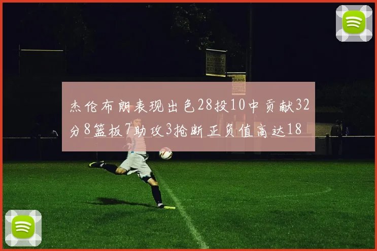 杰伦布朗表现出色28投10中贡献32分8篮板7助攻3抢断正负值高达18