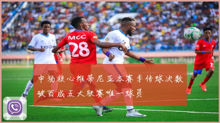 中场核心维蒂尼亚本赛季传球次数破百成五大联赛唯一球员