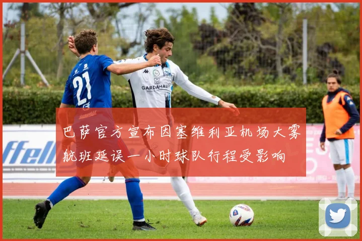 巴萨官方宣布因塞维利亚机场大雾航班延误一小时球队行程受影响