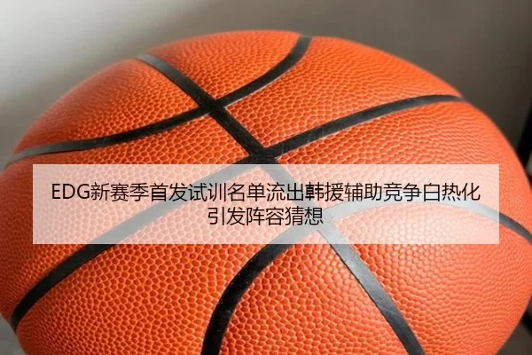 EDG新赛季首发试训名单流出韩援辅助竞争白热化引发阵容猜想（NBA）