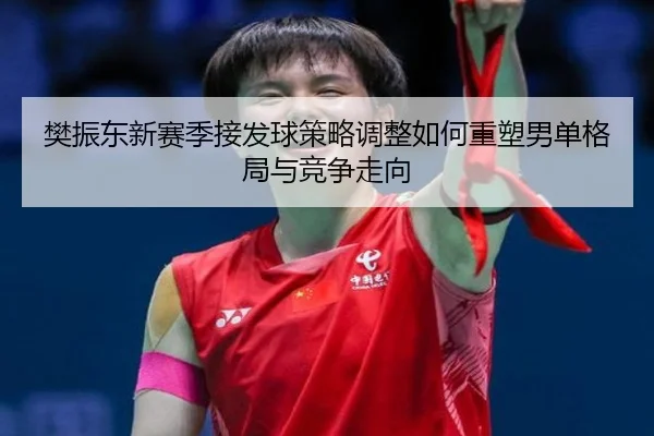 樊振东新赛季接发球策略调整如何重塑男单格局与竞争走向（NBA）